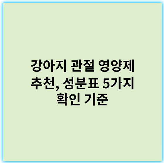 강아지 관절 영양제 추천, 성분표 5가지 확인 기준 - 강아지 관절영양제 성분 확인 5가지 기준