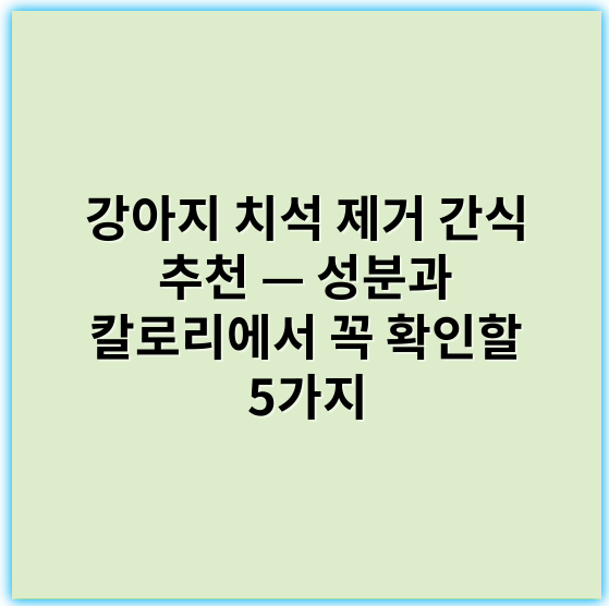 강아지 치석 제거 간식 추천 — 성분과 칼로리에서 꼭 확인할 5가지 - 강아지 치석 제거 간식