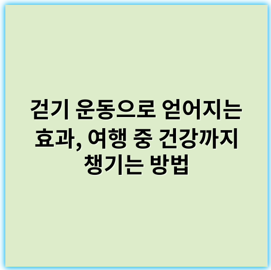 걷기 운동으로 얻어지는 효과, 여행 중 건강까지 챙기는 방법 - 걷기 운동 효과