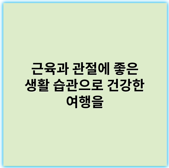 근육과 관절에 좋은 생활 습관으로 건강한 여행을 - 근육관절 건강 습관