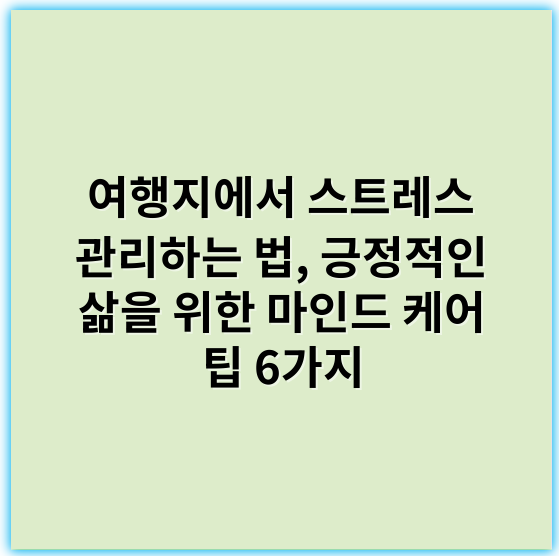 여행지에서 스트레스 관리하는 법, 긍정적인 삶을 위한 마인드 케어 팁 6가지 - 여행 힐링