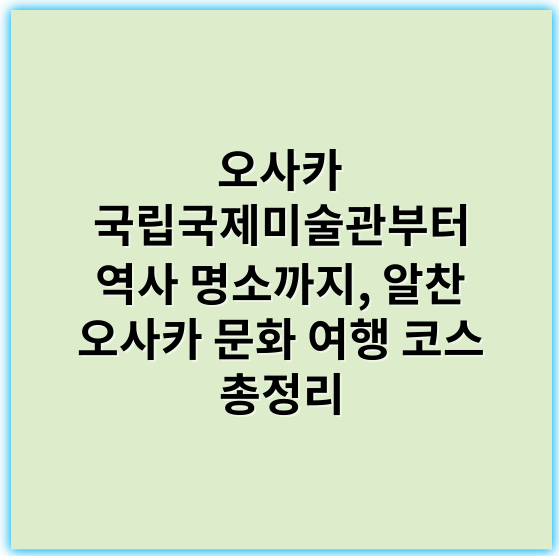 오사카 국립국제미술관부터 역사 명소까지, 알찬 오사카 문화 여행 코스 총정리 - 오사카 여행