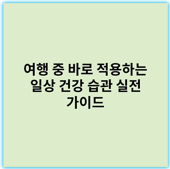 여행 중 바로 적용하는 일상 건강 습관 실전 가이드 - 여행 중 건강 습관