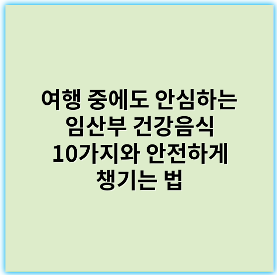 여행 중에도 안심하는 임산부 건강음식 10가지와 안전하게 챙기는 법 - 임산부음식