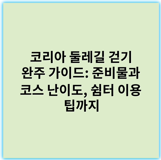 코리아 둘레길 걷기 완주 가이드: 준비물과 코스 난이도, 쉼터 이용 팁까지 - 코리아둘레길 걷기 코스