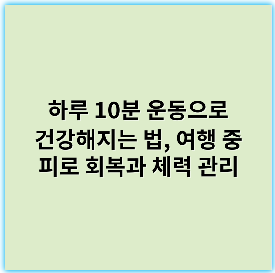 하루 10분 운동으로 건강해지는 법, 여행 중 피로 회복과 체력 관리 - 여행 중 하루 10분 운동